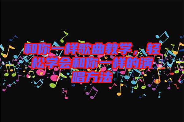 和你一樣歌曲教學(xué)，輕松學(xué)會和你一樣的演唱方法