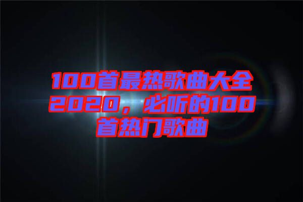 100首最熱歌曲大全2020，必聽的100首熱門歌曲