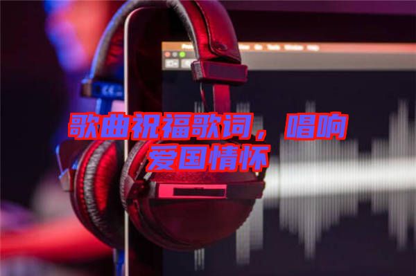 歌曲祝福歌詞，唱響愛(ài)國(guó)情懷