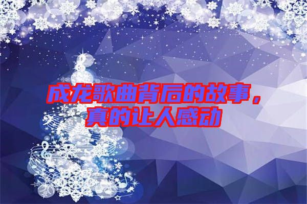 成龍歌曲背后的故事，真的讓人感動(dòng)