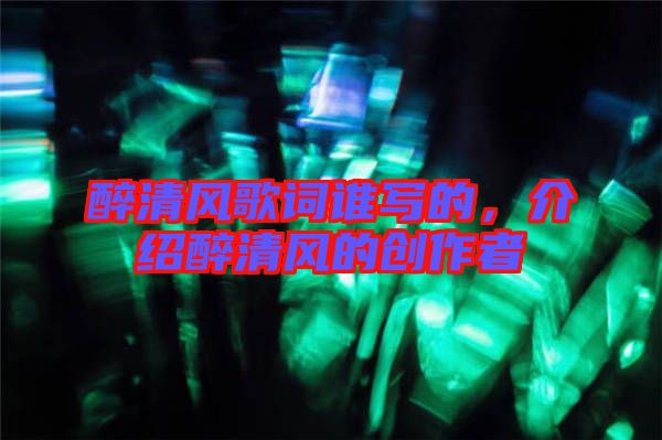 醉清風(fēng)歌詞誰(shuí)寫(xiě)的，介紹醉清風(fēng)的創(chuàng)作者