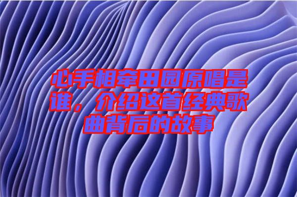 心手相牽田園原唱是誰，介紹這首經(jīng)典歌曲背后的故事