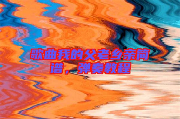 歌曲我的父老鄉(xiāng)親簡譜，彈奏教程
