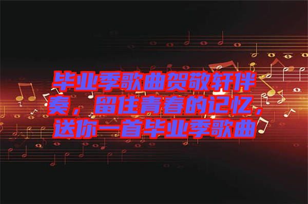 畢業(yè)季歌曲賀敬軒伴奏，留住青春的記憶，送你一首畢業(yè)季歌曲