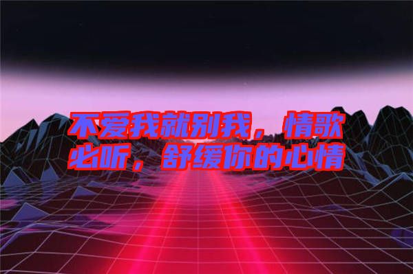 不愛我就別我，情歌必聽，舒緩你的心情