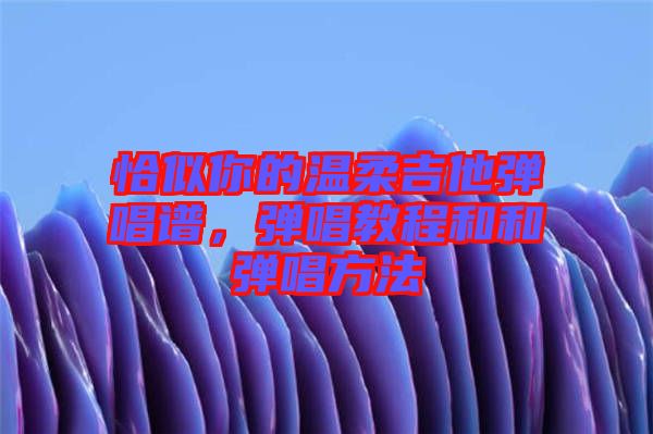恰似你的溫柔吉他彈唱譜，彈唱教程和和彈唱方法