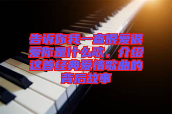 告訴你我一直很愛很愛你是什么歌，介紹這首經(jīng)典愛情歌曲的背后故事