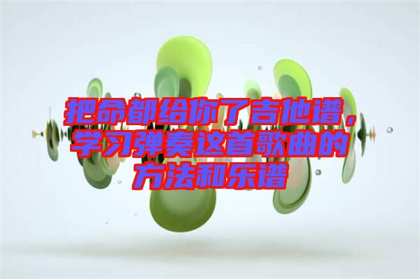 把命都給你了吉他譜，學(xué)習(xí)彈奏這首歌曲的方法和樂譜