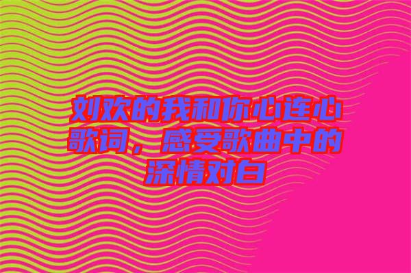 劉歡的我和你心連心歌詞，感受歌曲中的深情對(duì)白