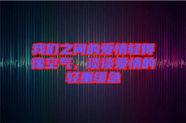 我們之間的愛(ài)情輕得像空氣，談?wù)剱?ài)情的輕重緩急