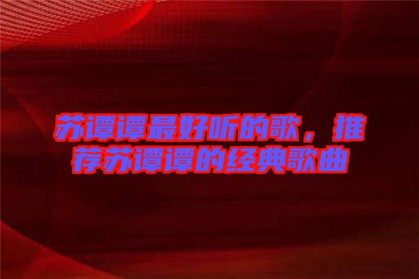 蘇譚譚最好聽的歌，推薦蘇譚譚的經(jīng)典歌曲