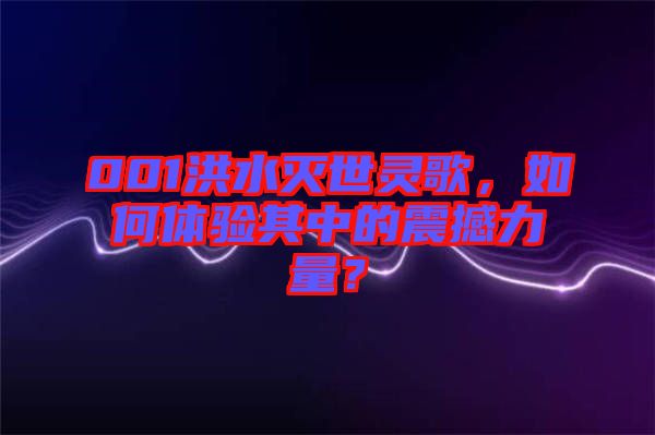 001洪水滅世靈歌，如何體驗其中的震撼力量？