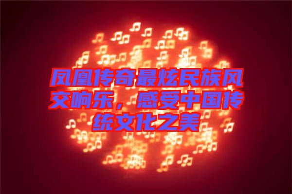 鳳凰傳奇最炫民族風交響樂，感受中國傳統(tǒng)文化之美