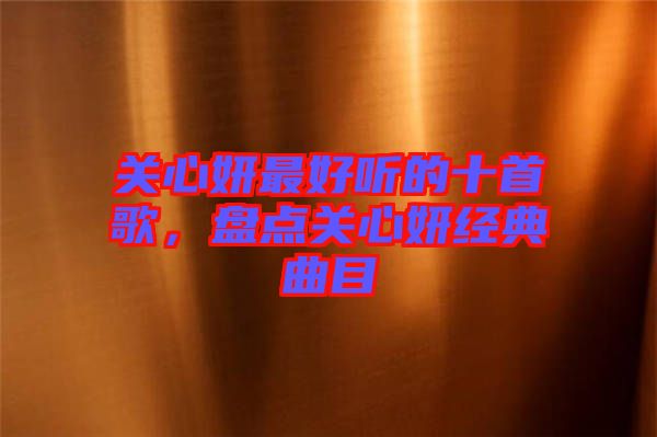 關(guān)心妍最好聽的十首歌，盤點(diǎn)關(guān)心妍經(jīng)典曲目