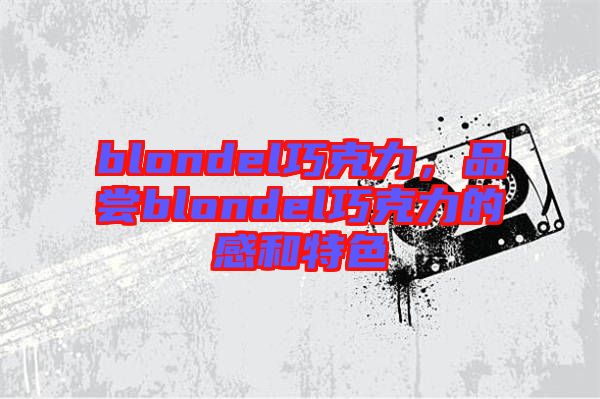 blondel巧克力，品嘗blondel巧克力的感和特色