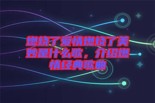 燃燒了愛(ài)情燃燒了美妙是什么歌，介紹燃情經(jīng)典歌曲