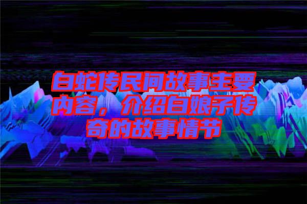 白蛇傳民間故事主要內(nèi)容，介紹白娘子傳奇的故事情節(jié)