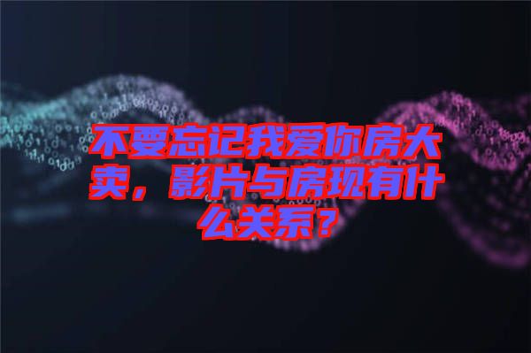 不要忘記我愛你房大賣，影片與房現(xiàn)有什么關系？