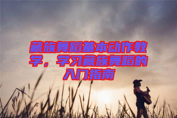 藏族舞蹈基本動(dòng)作教學(xué)，學(xué)習(xí)藏族舞蹈的入門指南