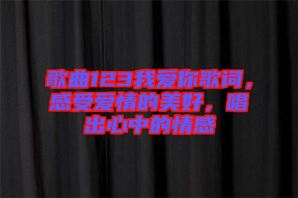 歌曲123我愛你歌詞，感受愛情的美好，唱出心中的情感