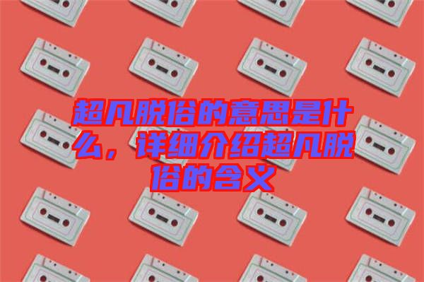 超凡脫俗的意思是什么，詳細(xì)介紹超凡脫俗的含義