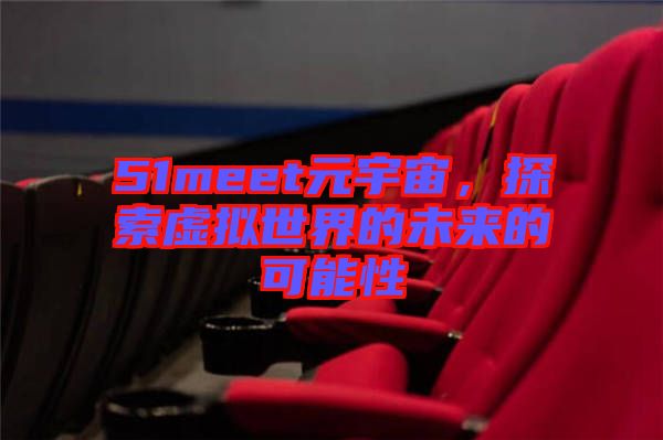 51meet元宇宙，探索虛擬世界的未來(lái)的可能性