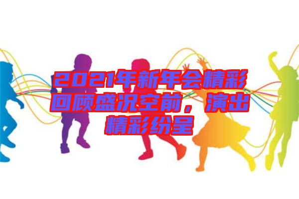 2021年新年會精彩回顧盛況空前，演出精彩紛呈