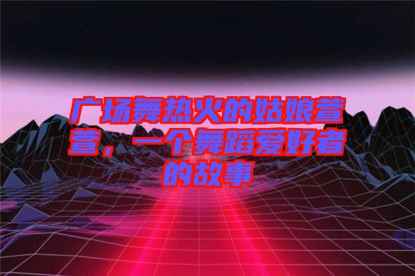 廣場舞熱火的姑娘萱萱，一個(gè)舞蹈愛好者的故事