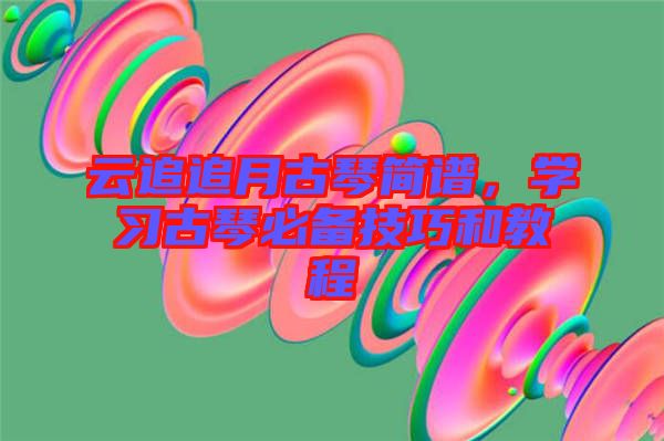 云追追月古琴簡(jiǎn)譜，學(xué)習(xí)古琴必備技巧和教程
