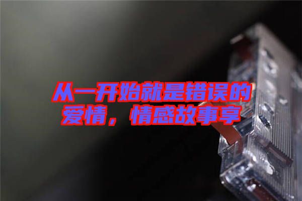 從一開始就是錯誤的愛情，情感故事享