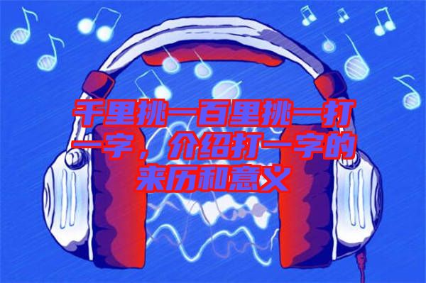 千里挑一百里挑一打一字，介紹打一字的來歷和意義