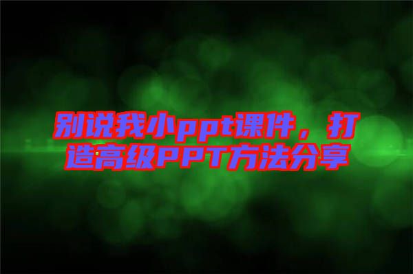 別說我小ppt課件，打造高級PPT方法分享