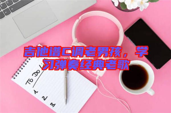 吉他譜C調(diào)老男孩，學(xué)習(xí)彈奏經(jīng)典老歌
