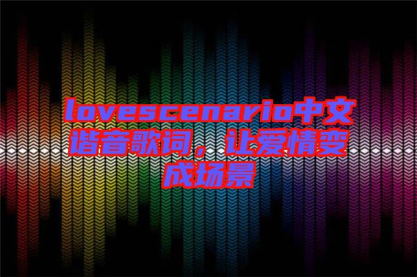 lovescenario中文諧音歌詞，讓愛情變成場景