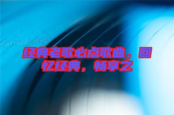 經(jīng)典老歌必點(diǎn)歌曲，回憶經(jīng)典，暢享之