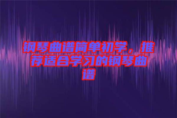 鋼琴曲譜簡單初學(xué)，推薦適合學(xué)習(xí)的鋼琴曲譜