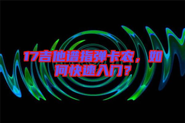 17吉他譜指彈卡農(nóng)，如何快速入門(mén)？