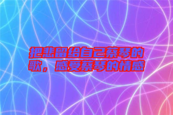 把悲留給自己蔡琴的歌，感受蔡琴的情感