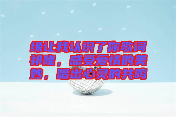 緣讓我認(rèn)識了你歌詞祁隆，感受愛情的美妙，唱出心靈的共鳴