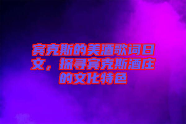 賓克斯的美酒歌詞日文，探尋賓克斯酒莊的文化特色