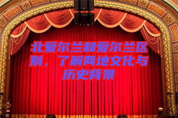 北愛爾蘭和愛爾蘭區(qū)別，了解兩地文化與歷史背景