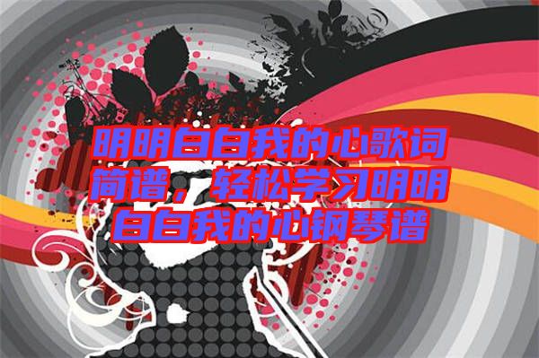 明明白白我的心歌詞簡譜，輕松學(xué)習(xí)明明白白我的心鋼琴譜