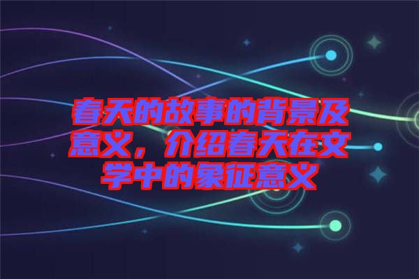 春天的故事的背景及意義，介紹春天在文學(xué)中的象征意義