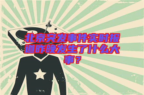 北京突發(fā)事件實時報道昨晚發(fā)生了什么大事？