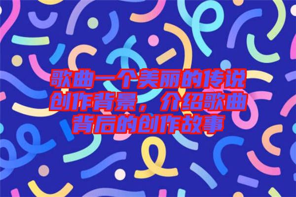 歌曲一個(gè)美麗的傳說創(chuàng)作背景，介紹歌曲背后的創(chuàng)作故事