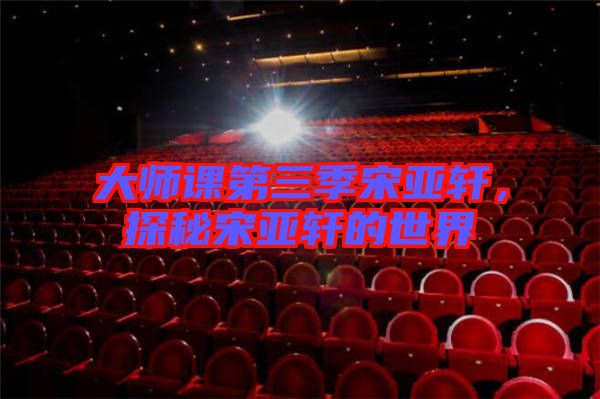 大師課第三季宋亞軒，探秘宋亞軒的世界