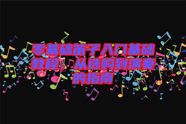 零基礎(chǔ)笛子入門基礎(chǔ)教程，從選購到演奏的指南