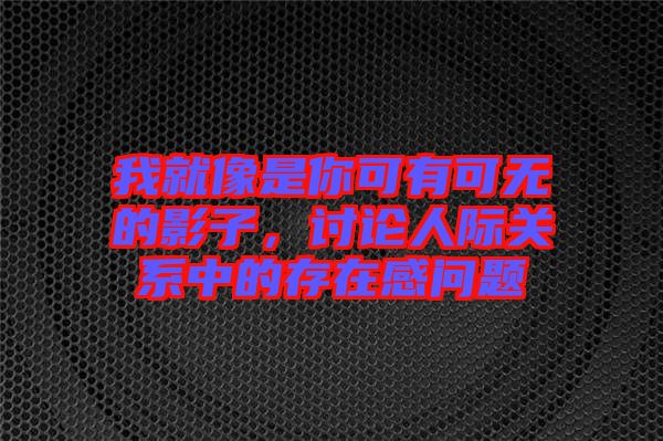 我就像是你可有可無(wú)的影子，討論人際關(guān)系中的存在感問(wèn)題
