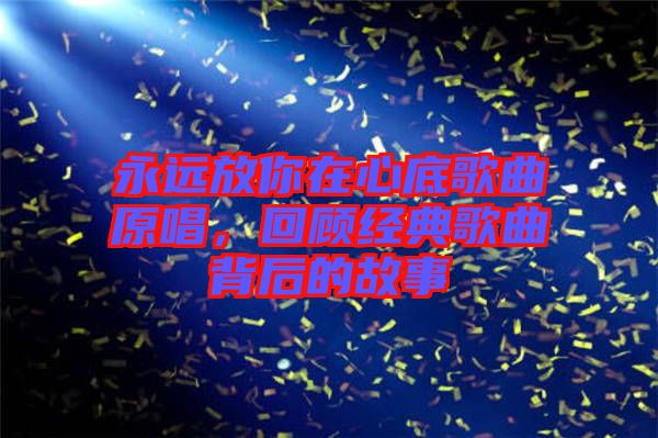 永遠放你在心底歌曲原唱，回顧經(jīng)典歌曲背后的故事