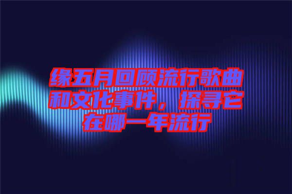 緣五月回顧流行歌曲和文化事件，探尋它在哪一年流行